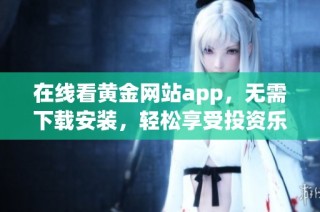 在线看黄金网站app，无需下载安装，轻松享受投资乐趣
