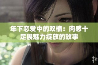 年下恋爱中的双楠：肉感十足展魅力绽放的故事