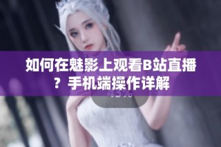如何在魅影上观看B站直播？手机端操作详解