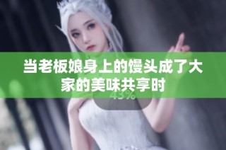 当老板娘身上的馒头成了大家的美味共享时