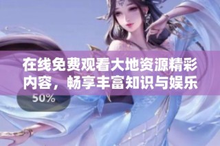 在线免费观看大地资源精彩内容，畅享丰富知识与娱乐