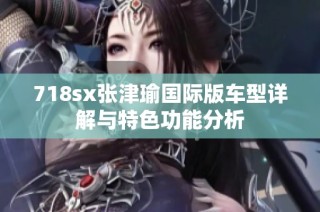 718sx张津瑜国际版车型详解与特色功能分析