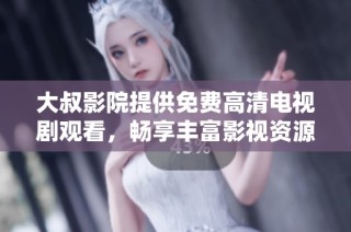 大叔影院提供免费高清电视剧观看，畅享丰富影视资源