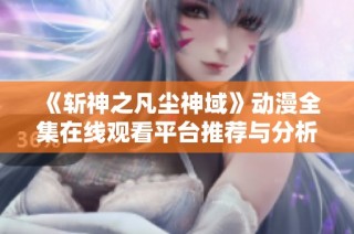 《斩神之凡尘神域》动漫全集在线观看平台推荐与分析