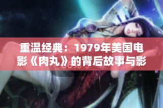 重温经典：1979年美国电影《肉丸》的背后故事与影响
