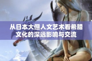 从日本大但人文艺术看希腊文化的深远影响与交流