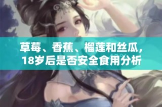草莓、香蕉、榴莲和丝瓜，18岁后是否安全食用分析