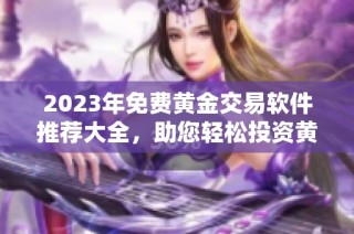 2023年免费黄金交易软件推荐大全，助您轻松投资黄金