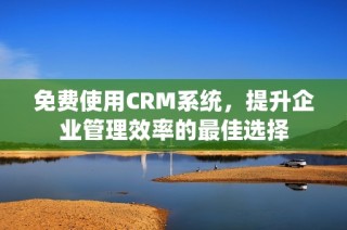 免费使用CRM系统，提升企业管理效率的最佳选择