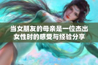当女朋友的母亲是一位杰出女性时的感受与经验分享