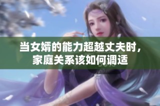 当女婿的能力超越丈夫时，家庭关系该如何调适