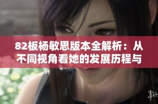 82板杨敏思版本全解析：从不同视角看她的发展历程与成就