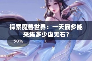 探索魔兽世界：一天最多能采集多少虚无石？