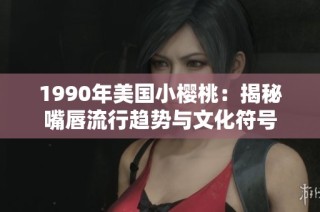 1990年美国小樱桃：揭秘嘴唇流行趋势与文化符号