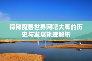 探秘魔兽世界网吧大脚的历史与发展轨迹解析