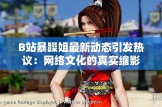 B站暴躁姐最新动态引发热议：网络文化的真实缩影