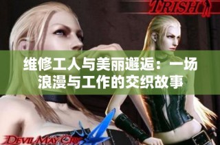 维修工人与美丽邂逅：一场浪漫与工作的交织故事