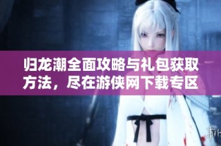 归龙潮全面攻略与礼包获取方法，尽在游侠网下载专区