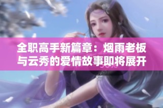 全职高手新篇章：烟雨老板与云秀的爱情故事即将展开