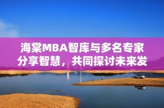 海棠MBA智库与多名专家分享智慧，共同探讨未来发展方向