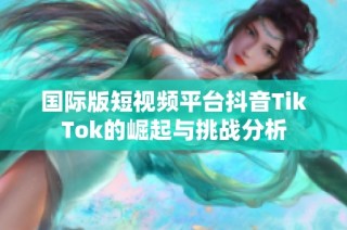 国际版短视频平台抖音TikTok的崛起与挑战分析