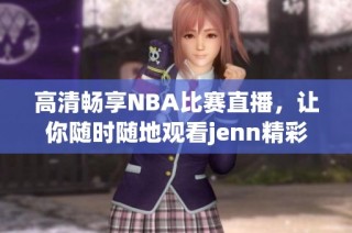 高清畅享NBA比赛直播，让你随时随地观看jenn精彩瞬间