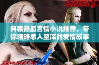 典藏热血言情小说推荐，带你领略感人至深的爱情故事