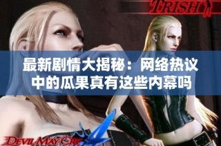 最新剧情大揭秘：网络热议中的瓜果真有这些内幕吗