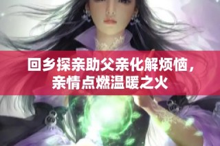 回乡探亲助父亲化解烦恼，亲情点燃温暖之火