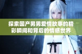 探索国产男男爱情故事的精彩瞬间和背后的情感世界