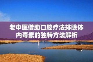 老中医借助口腔疗法排除体内毒素的独特方法解析