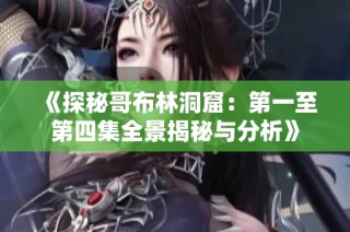 《探秘哥布林洞窟：第一至第四集全景揭秘与分析》