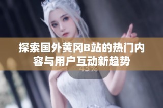 探索国外黄冈B站的热门内容与用户互动新趋势