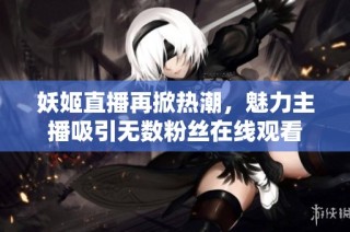 妖姬直播再掀热潮，魅力主播吸引无数粉丝在线观看