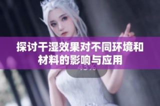 探讨干湿效果对不同环境和材料的影响与应用