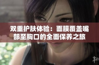 双重护肤体验：面膜覆盖嘴部至胸口的全面保养之旅