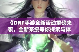 《DNF手游全新活动重磅来袭，全新系统等你探索与体验》