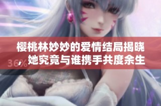 樱桃林妙妙的爱情结局揭晓，她究竟与谁携手共度余生