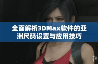 全面解析3DMax软件的亚洲尺码设置与应用技巧