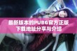最新版本的PUBG官方正版下载地址分享与介绍