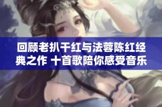 回顾老扒干红与法蓉陈红经典之作 十首歌陪你感受音乐的魅力