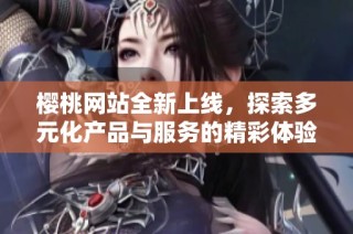 樱桃网站全新上线，探索多元化产品与服务的精彩体验