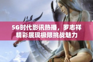 5G时代影讯热播，罗志祥精彩展现极限挑战魅力