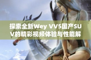 探索全新Wey VV5国产SUV的精彩视频体验与性能解析