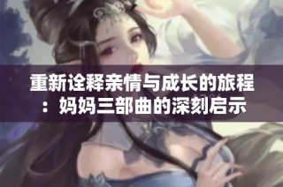 重新诠释亲情与成长的旅程：妈妈三部曲的深刻启示