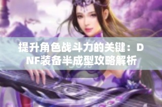 提升角色战斗力的关键：DNF装备半成型攻略解析