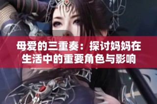 母爱的三重奏：探讨妈妈在生活中的重要角色与影响