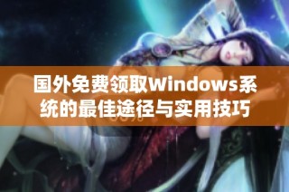 国外免费领取Windows系统的最佳途径与实用技巧
