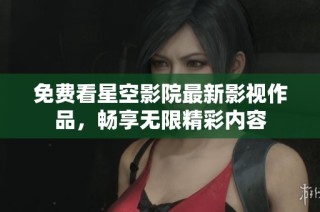 免费看星空影院最新影视作品，畅享无限精彩内容