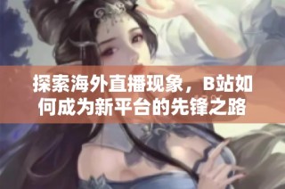 探索海外直播现象，B站如何成为新平台的先锋之路